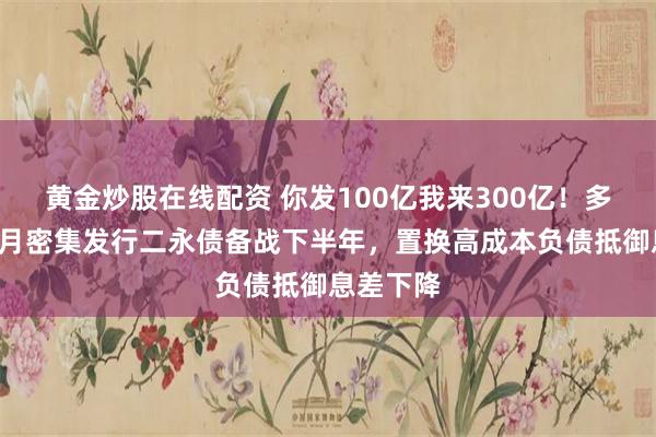 黄金炒股在线配资 你发100亿我来300亿！多家银行6月密集发行二永债备战下半年，置换高成本负债抵御息差下降