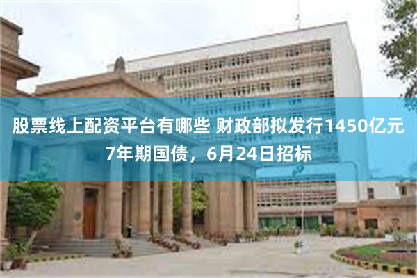 股票线上配资平台有哪些 财政部拟发行1450亿元7年期国债，6月24日招标