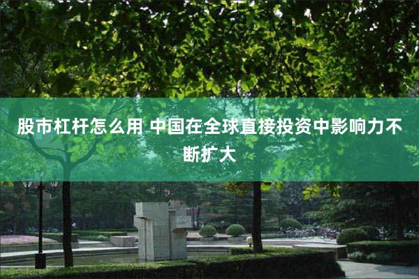 股市杠杆怎么用 中国在全球直接投资中影响力不断扩大