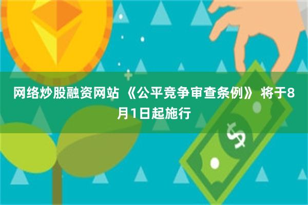 网络炒股融资网站 《公平竞争审查条例》 将于8月1日起施行