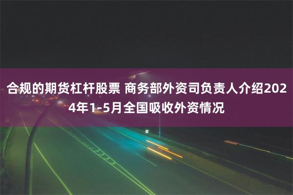 合规的期货杠杆股票 商务部外资司负责人介绍2024年1-5月全国吸收外资情况