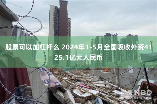 股票可以加杠杆么 2024年1-5月全国吸收外资4125.1亿元人民币