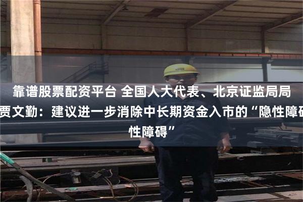 靠谱股票配资平台 全国人大代表、北京证监局局长贾文勤：建议进一步消除中长期资金入市的“隐性障碍”