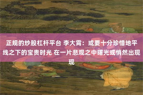 正规的炒股杠杆平台 李大霄：或要十分珍惜地平线之下的宝贵时光 在一片悲观之中曙光或悄然出现