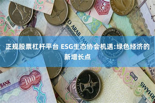 正规股票杠杆平台 ESG生态协会机遇:绿色经济的新增长点