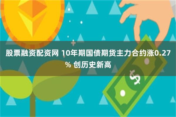 股票融资配资网 10年期国债期货主力合约涨0.27% 创历史新高