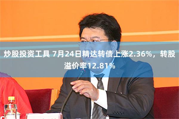 炒股投资工具 7月24日精达转债上涨2.36%，转股溢价率12.81%