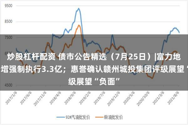 炒股杠杆配资 债市公告精选（7月25日）|富力地产等新增强制执行3.3亿；惠誉确认赣州城投集团评级展望“负面”