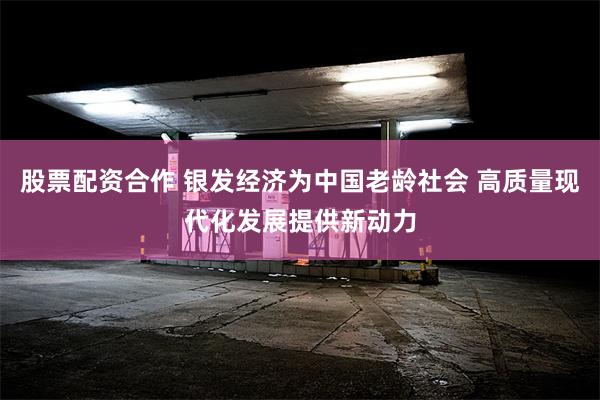 股票配资合作 银发经济为中国老龄社会 高质量现代化发展提供新动力