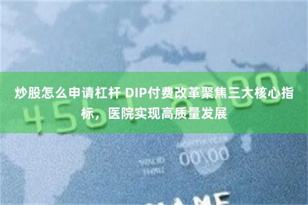 炒股怎么申请杠杆 DIP付费改革聚焦三大核心指标，医院实现高质量发展