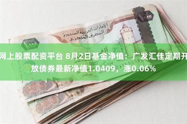 网上股票配资平台 8月2日基金净值：广发汇佳定期开放债券最新净值1.0409，涨0.06%