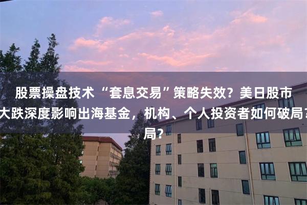 股票操盘技术 “套息交易”策略失效？美日股市大跌深度影响出海基金，机构、个人投资者如何破局？