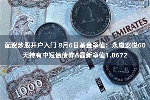 配资炒股开户入门 8月6日基金净值：永赢安悦60天持有中短债债券A最新净值1.0672