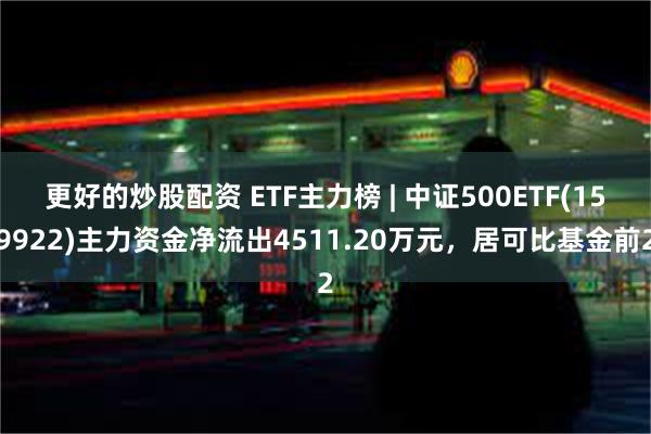 更好的炒股配资 ETF主力榜 | 中证500ETF(159922)主力资金净流出4511.20万元，居可比基金前2