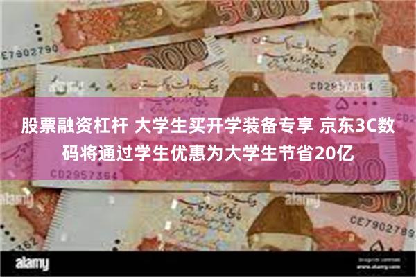 股票融资杠杆 大学生买开学装备专享 京东3C数码将通过学生优惠为大学生节省20亿