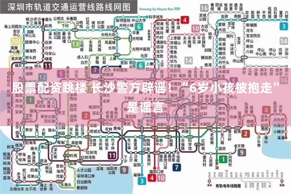 股票配资跳楼 长沙警方辟谣！“6岁小孩被抱走”是谣言