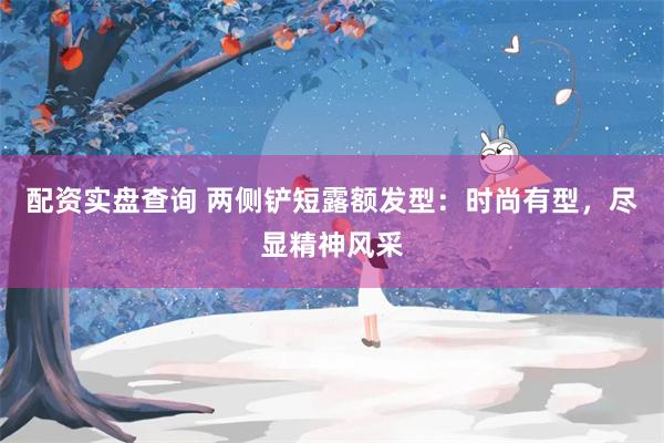 配资实盘查询 两侧铲短露额发型：时尚有型，尽显精神风采