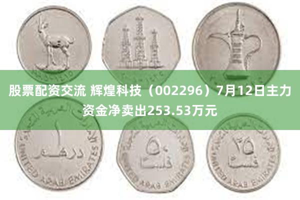 股票配资交流 辉煌科技（002296）7月12日主力资金净卖出253.53万元