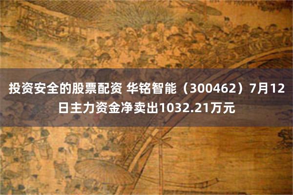 投资安全的股票配资 华铭智能（300462）7月12日主力资金净卖出1032.21万元