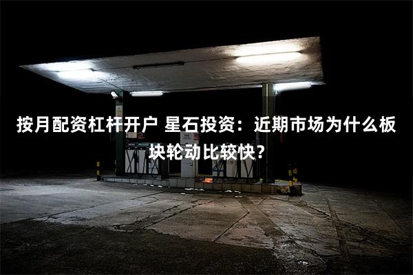 按月配资杠杆开户 星石投资：近期市场为什么板块轮动比较快？