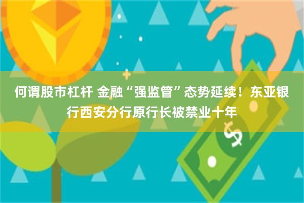 何谓股市杠杆 金融“强监管”态势延续！东亚银行西安分行原行长被禁业十年