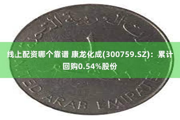 线上配资哪个靠谱 康龙化成(300759.SZ)：累计回购0.54%股份