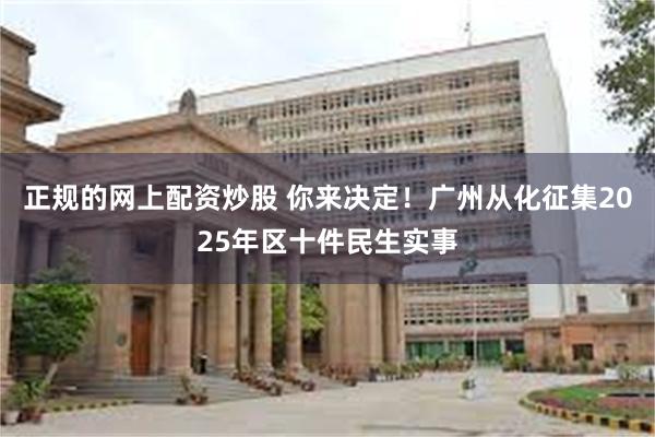 正规的网上配资炒股 你来决定！广州从化征集2025年区十件民生实事