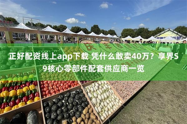 正好配资线上app下载 凭什么敢卖40万？享界S9核心零部件配套供应商一览