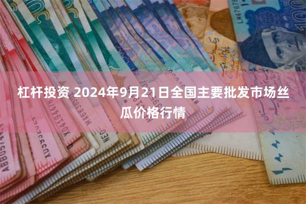 杠杆投资 2024年9月21日全国主要批发市场丝瓜价格行情