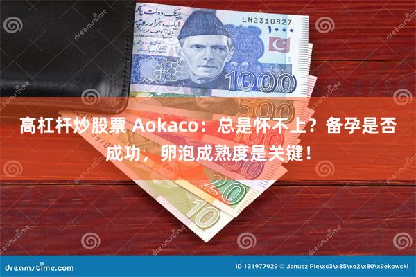 高杠杆炒股票 Aokaco：总是怀不上？备孕是否成功，卵泡成熟度是关键！