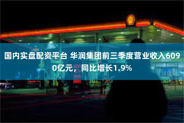 国内实盘配资平台 华润集团前三季度营业收入6090亿元，同比增长1.9%