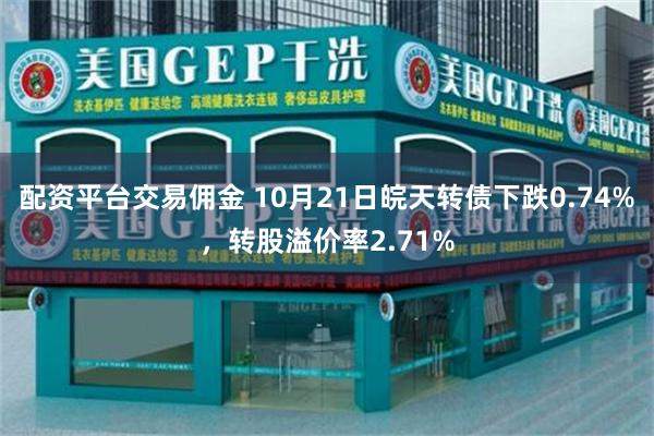 配资平台交易佣金 10月21日皖天转债下跌0.74%，转股溢价率2.71%