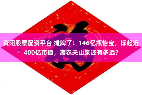 资阳股票配资平台 摊牌了！146亿瓶怡宝，撑起近400亿市值，离农夫山泉还有多远？