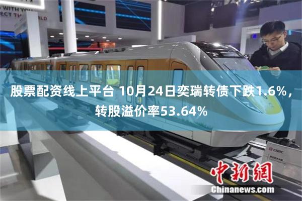 股票配资线上平台 10月24日奕瑞转债下跌1.6%，转股溢价率53.64%