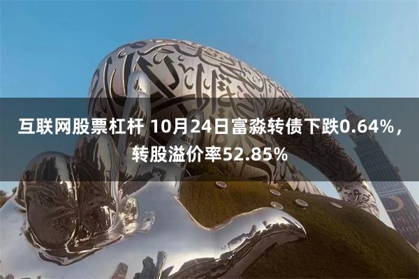 互联网股票杠杆 10月24日富淼转债下跌0.64%，转股溢价率52.85%