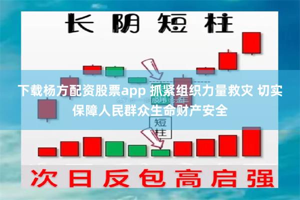 下载杨方配资股票app 抓紧组织力量救灾 切实保障人民群众生命财产安全