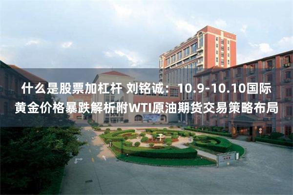 什么是股票加杠杆 刘铭诚：10.9-10.10国际黄金价格暴跌解析附WTI原油期货交易策略布局