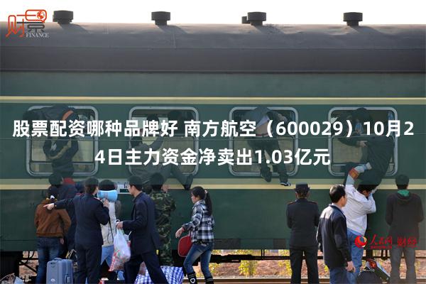 股票配资哪种品牌好 南方航空（600029）10月24日主力资金净卖出1.03亿元