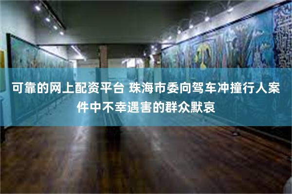 可靠的网上配资平台 珠海市委向驾车冲撞行人案件中不幸遇害的群众默哀