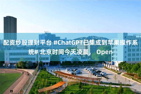 配资炒股理财平台 #ChatGPT已集成到苹果操作系统# 北京时间今天凌晨， Open