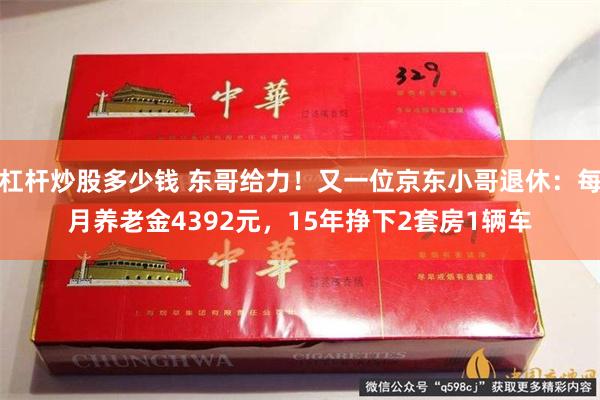 杠杆炒股多少钱 东哥给力！又一位京东小哥退休：每月养老金4392元，15年挣下2套房1辆车