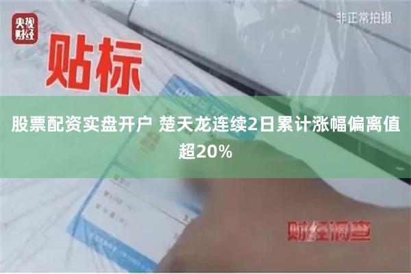 股票配资实盘开户 楚天龙连续2日累计涨幅偏离值超20%