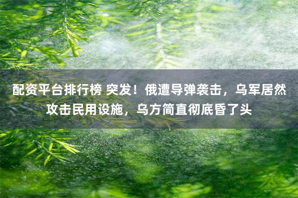 配资平台排行榜 突发！俄遭导弹袭击，乌军居然攻击民用设施，乌方简直彻底昏了头