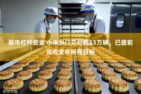 股市杠杆资金 小米SU7交付超13万辆，已提前完成全年所有目标