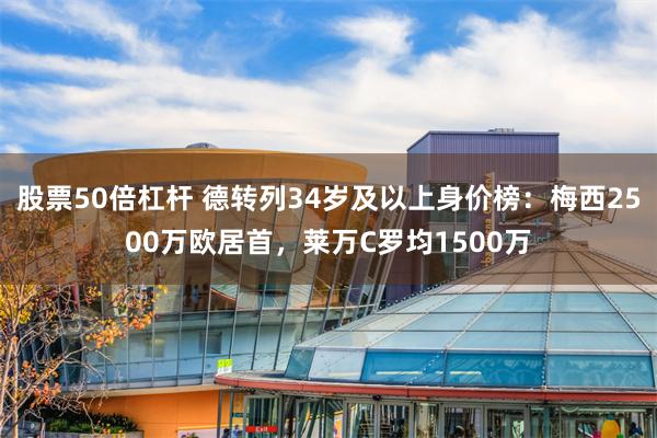 股票50倍杠杆 德转列34岁及以上身价榜：梅西2500万欧居首，莱万C罗均1500万