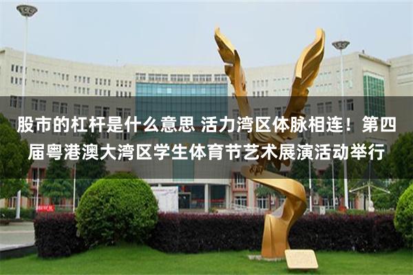 股市的杠杆是什么意思 活力湾区体脉相连！第四届粤港澳大湾区学生体育节艺术展演活动举行