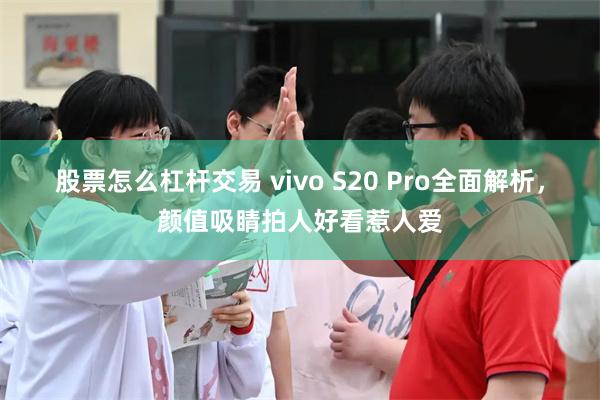 股票怎么杠杆交易 vivo S20 Pro全面解析，颜值吸睛拍人好看惹人爱