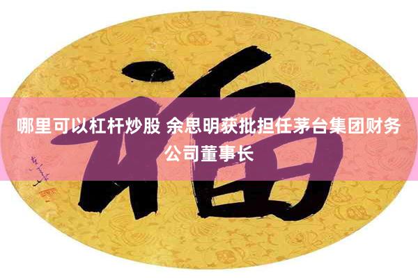 哪里可以杠杆炒股 余思明获批担任茅台集团财务公司董事长