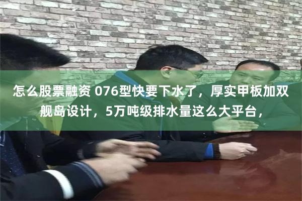 怎么股票融资 076型快要下水了，厚实甲板加双舰岛设计，5万吨级排水量这么大平台，