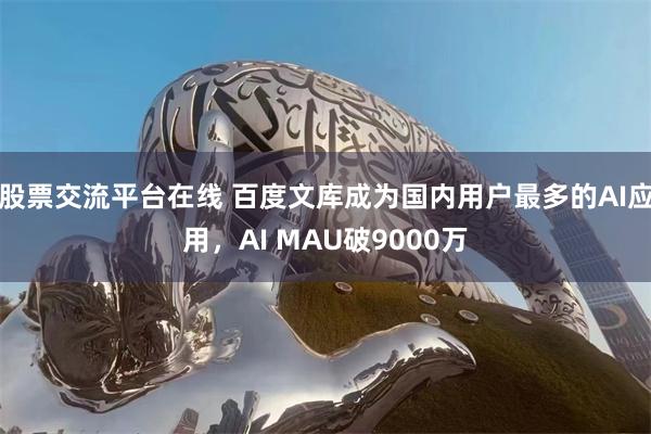 股票交流平台在线 百度文库成为国内用户最多的AI应用，AI MAU破9000万